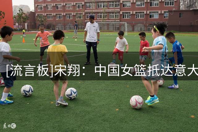 [流言板]宋翔：中国女篮抵达意大利马上投入训练，酒店房间有点小